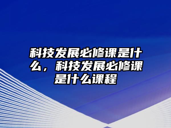 科技發(fā)展必修課是什么，科技發(fā)展必修課是什么課程