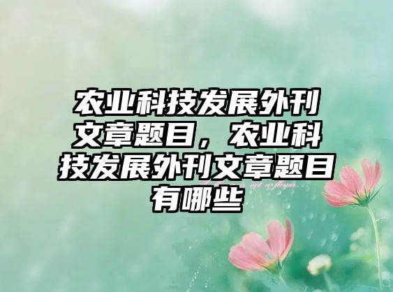 農(nóng)業(yè)科技發(fā)展外刊文章題目，農(nóng)業(yè)科技發(fā)展外刊文章題目有哪些