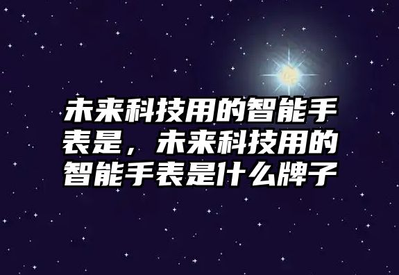 未來科技用的智能手表是，未來科技用的智能手表是什么牌子