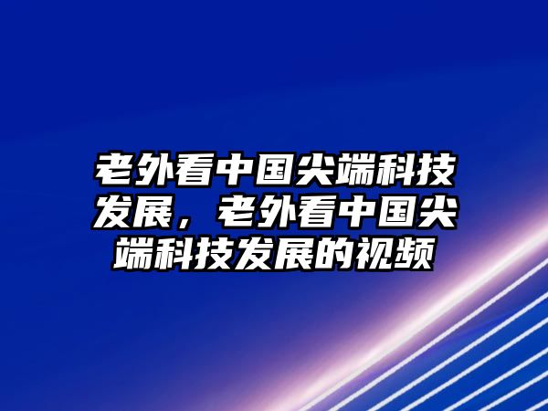 老外看中國尖端科技發(fā)展，老外看中國尖端科技發(fā)展的視頻