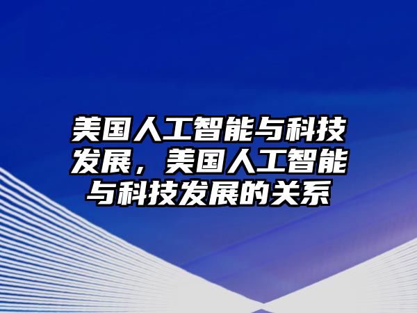 美國(guó)人工智能與科技發(fā)展，美國(guó)人工智能與科技發(fā)展的關(guān)系