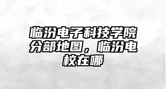 臨汾電子科技學院分部地圖，臨汾電校在哪