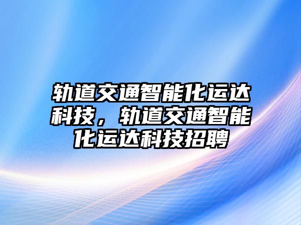 軌道交通智能化運達(dá)科技，軌道交通智能化運達(dá)科技招聘