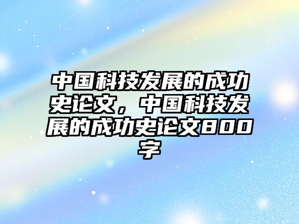 中國(guó)科技發(fā)展的成功史論文，中國(guó)科技發(fā)展的成功史論文800字