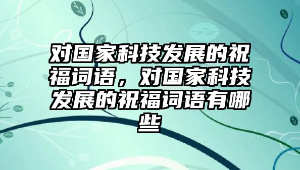 對(duì)國(guó)家科技發(fā)展的祝福詞語，對(duì)國(guó)家科技發(fā)展的祝福詞語有哪些