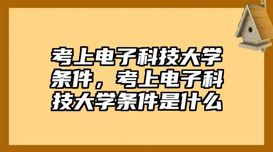 考上電子科技大學(xué)條件，考上電子科技大學(xué)條件是什么