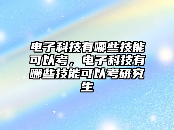 電子科技有哪些技能可以考，電子科技有哪些技能可以考研究生