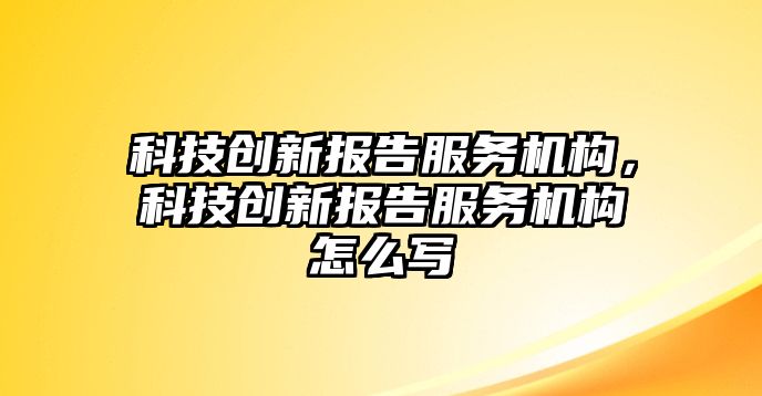 科技創(chuàng)新報告服務機構，科技創(chuàng)新報告服務機構怎么寫