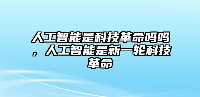 人工智能是科技革命嗎嗎，人工智能是新一輪科技革命