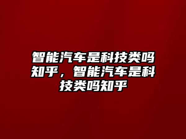 智能汽車是科技類嗎知乎，智能汽車是科技類嗎知乎