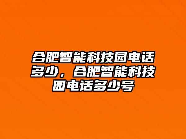 合肥智能科技園電話多少，合肥智能科技園電話多少號