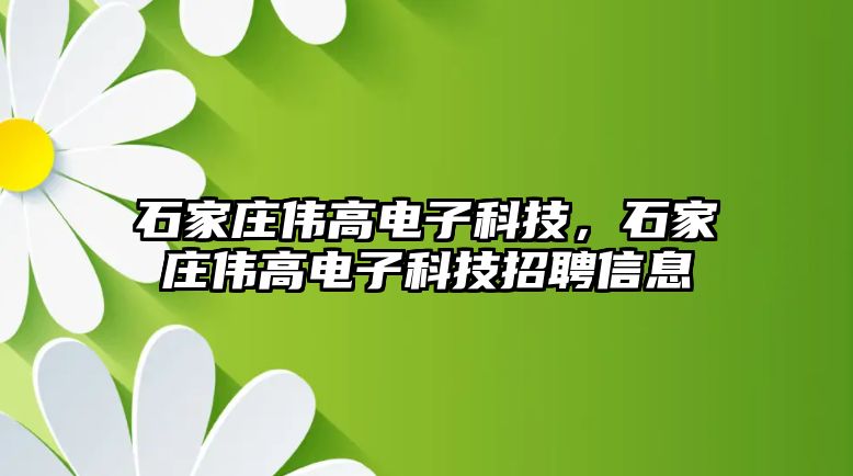 石家莊偉高電子科技，石家莊偉高電子科技招聘信息