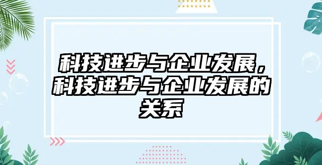 科技進(jìn)步與企業(yè)發(fā)展，科技進(jìn)步與企業(yè)發(fā)展的關(guān)系