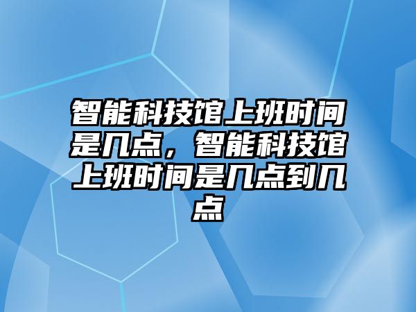 智能科技館上班時(shí)間是幾點(diǎn)，智能科技館上班時(shí)間是幾點(diǎn)到幾點(diǎn)