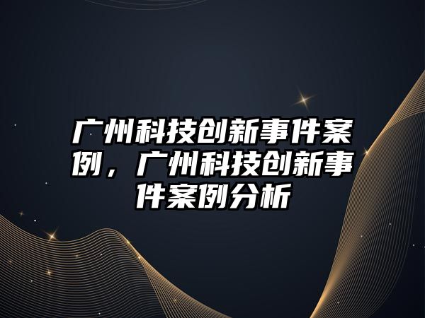 廣州科技創(chuàng)新事件案例，廣州科技創(chuàng)新事件案例分析