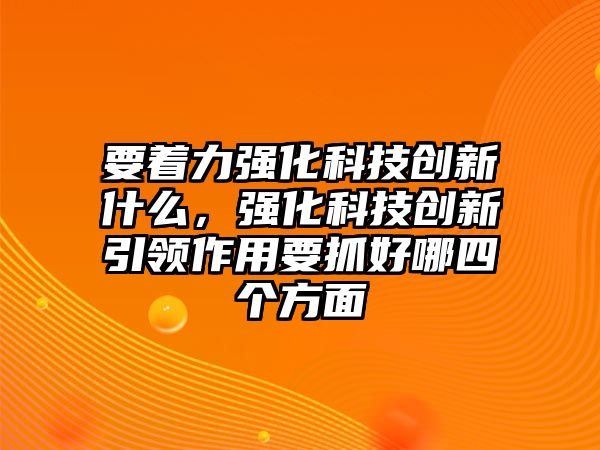 要著力強化科技創(chuàng)新什么，強化科技創(chuàng)新引領作用要抓好哪四個方面