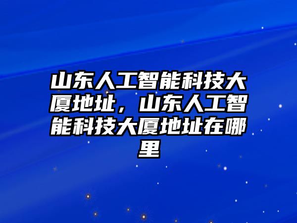 山東人工智能科技大廈地址，山東人工智能科技大廈地址在哪里