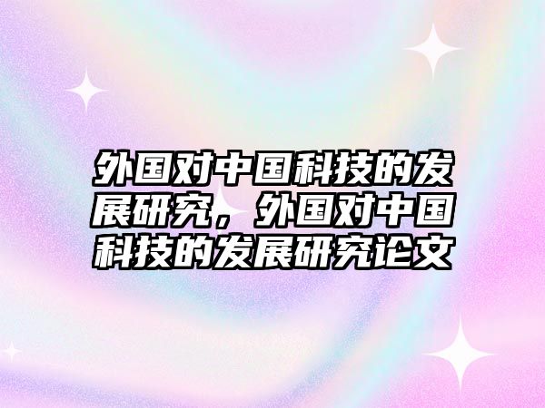 外國(guó)對(duì)中國(guó)科技的發(fā)展研究，外國(guó)對(duì)中國(guó)科技的發(fā)展研究論文