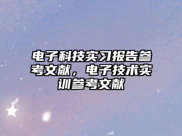 電子科技實(shí)習(xí)報告參考文獻(xiàn)，電子技術(shù)實(shí)訓(xùn)參考文獻(xiàn)