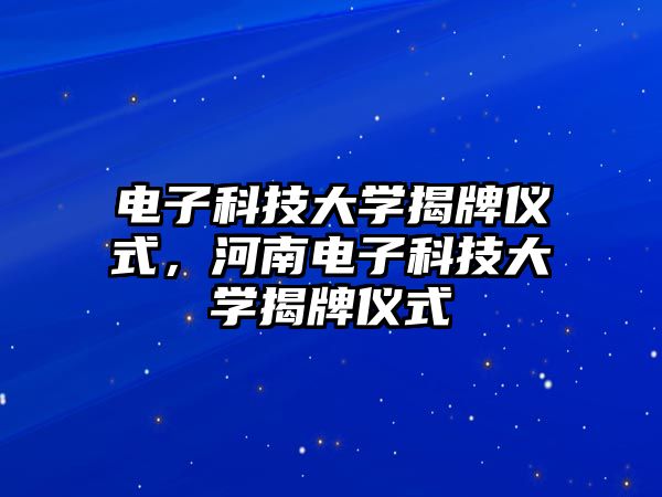 電子科技大學(xué)揭牌儀式，河南電子科技大學(xué)揭牌儀式