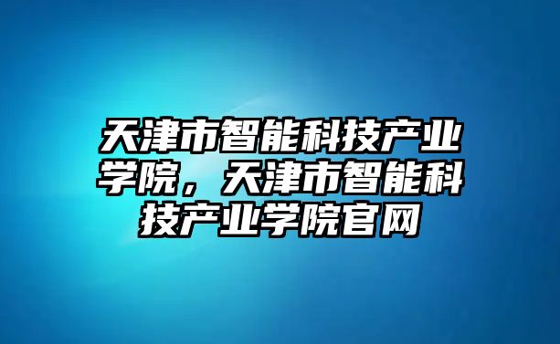 天津市智能科技產(chǎn)業(yè)學(xué)院，天津市智能科技產(chǎn)業(yè)學(xué)院官網(wǎng)