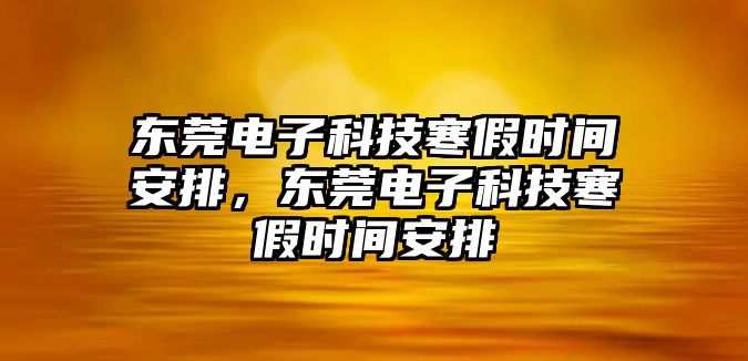 東莞電子科技寒假時(shí)間安排，東莞電子科技寒假時(shí)間安排