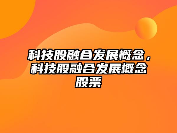 科技股融合發(fā)展概念，科技股融合發(fā)展概念股票