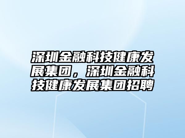 深圳金融科技健康發(fā)展集團，深圳金融科技健康發(fā)展集團招聘