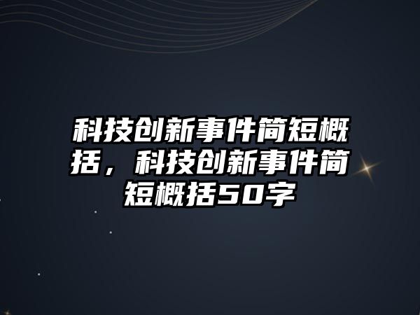 科技創(chuàng)新事件簡短概括，科技創(chuàng)新事件簡短概括50字