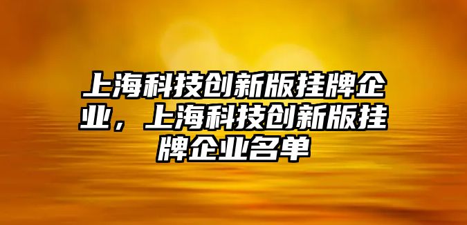 上?？萍紕?chuàng)新版掛牌企業(yè)，上?？萍紕?chuàng)新版掛牌企業(yè)名單