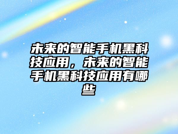 未來的智能手機(jī)黑科技應(yīng)用，未來的智能手機(jī)黑科技應(yīng)用有哪些