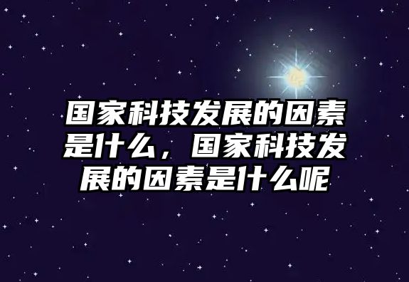 國家科技發(fā)展的因素是什么，國家科技發(fā)展的因素是什么呢