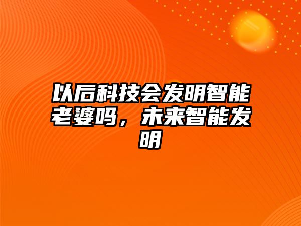 以后科技會發(fā)明智能老婆嗎，未來智能發(fā)明