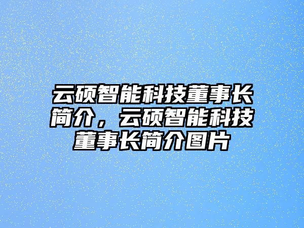 云碩智能科技董事長簡介，云碩智能科技董事長簡介圖片