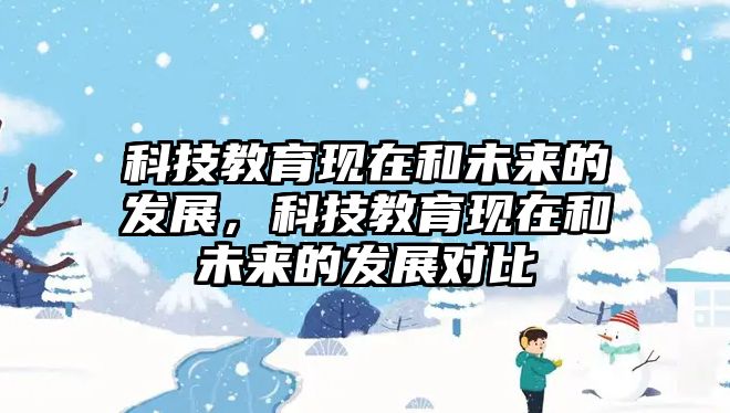 科技教育現(xiàn)在和未來的發(fā)展，科技教育現(xiàn)在和未來的發(fā)展對比