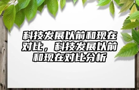 科技發(fā)展以前和現在對比，科技發(fā)展以前和現在對比分析