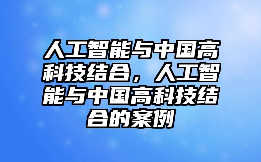 人工智能與中國高科技結(jié)合，人工智能與中國高科技結(jié)合的案例