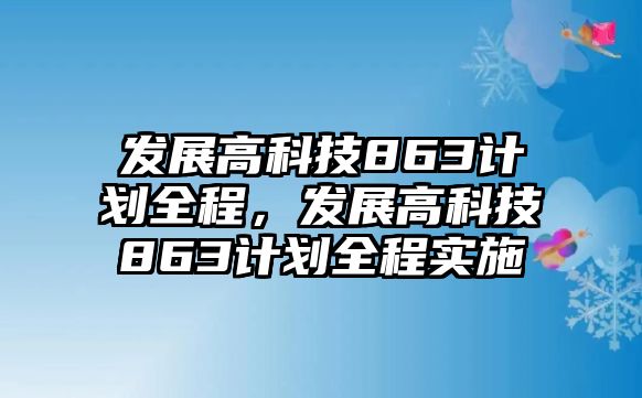 發(fā)展高科技863計(jì)劃全程，發(fā)展高科技863計(jì)劃全程實(shí)施