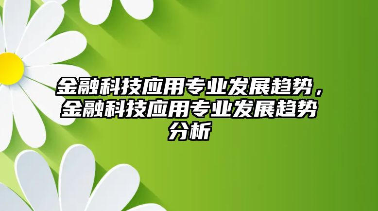 金融科技應(yīng)用專業(yè)發(fā)展趨勢，金融科技應(yīng)用專業(yè)發(fā)展趨勢分析