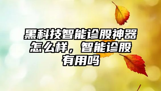 黑科技智能診股神器怎么樣，智能診股有用嗎