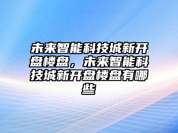 未來智能科技城新開盤樓盤，未來智能科技城新開盤樓盤有哪些