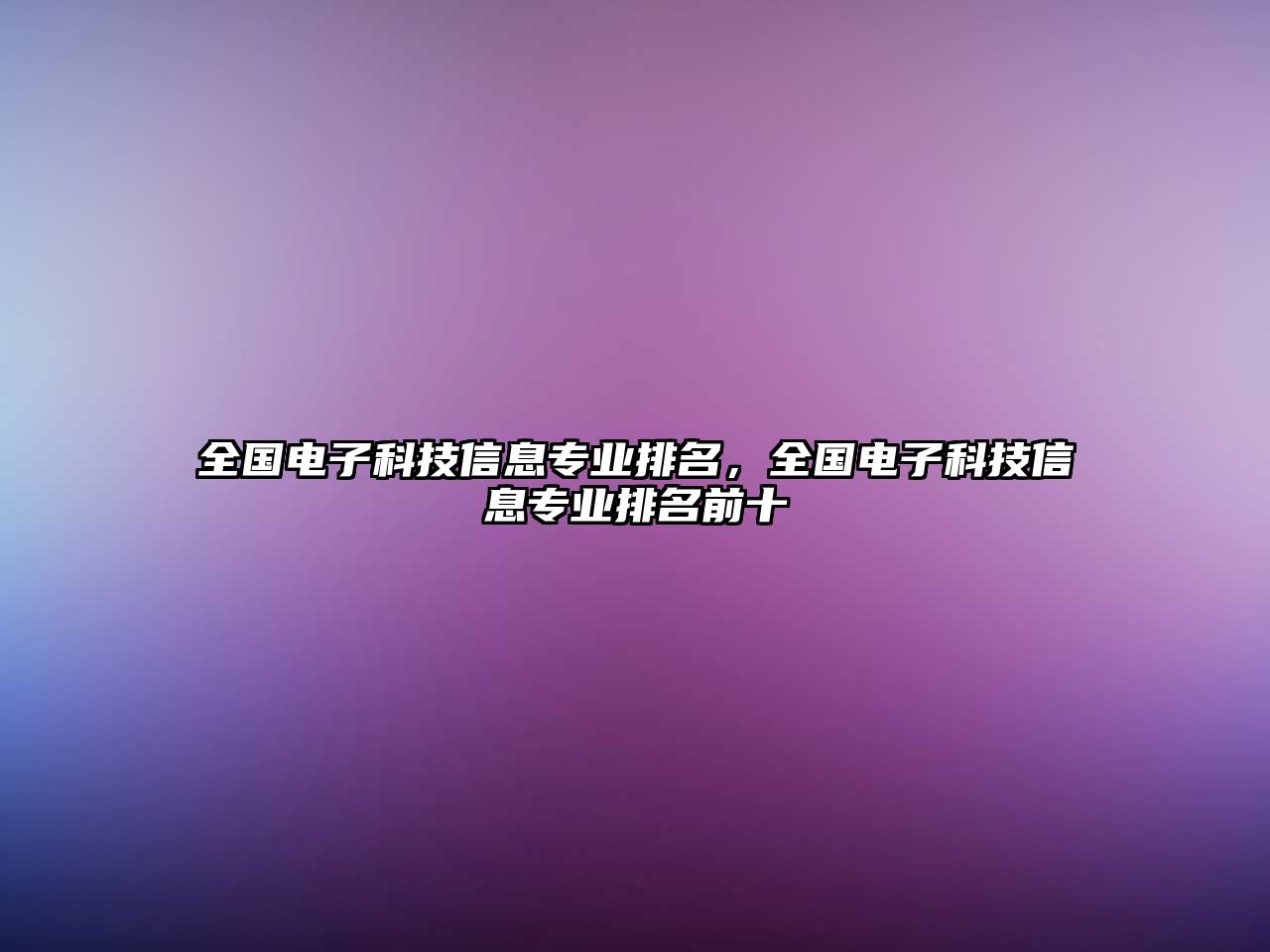 全國(guó)電子科技信息專業(yè)排名，全國(guó)電子科技信息專業(yè)排名前十