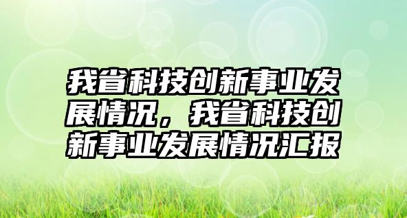 我省科技創(chuàng)新事業(yè)發(fā)展情況，我省科技創(chuàng)新事業(yè)發(fā)展情況匯報