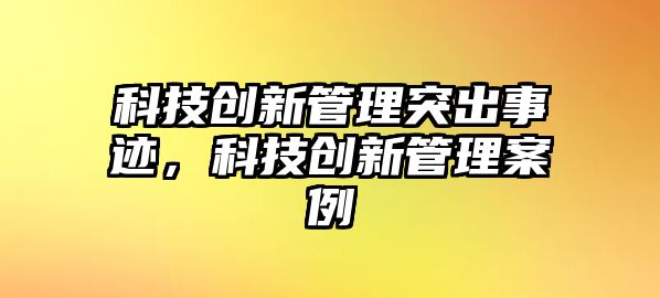 科技創(chuàng)新管理突出事跡，科技創(chuàng)新管理案例