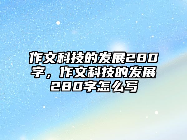 作文科技的發(fā)展280字，作文科技的發(fā)展280字怎么寫