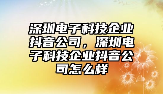 深圳電子科技企業(yè)抖音公司，深圳電子科技企業(yè)抖音公司怎么樣