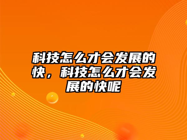 科技怎么才會發(fā)展的快，科技怎么才會發(fā)展的快呢