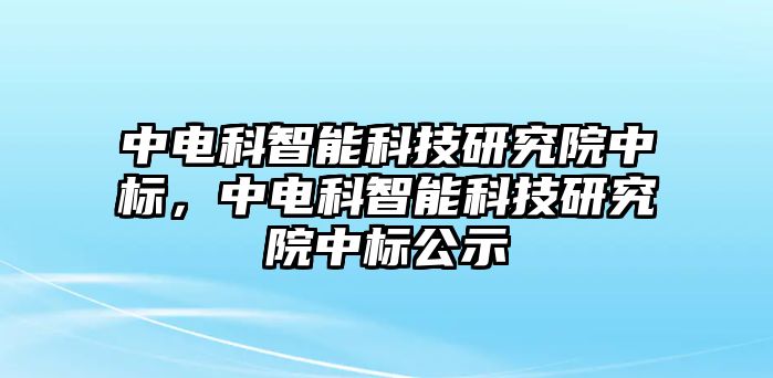 中電科智能科技研究院中標(biāo)，中電科智能科技研究院中標(biāo)公示