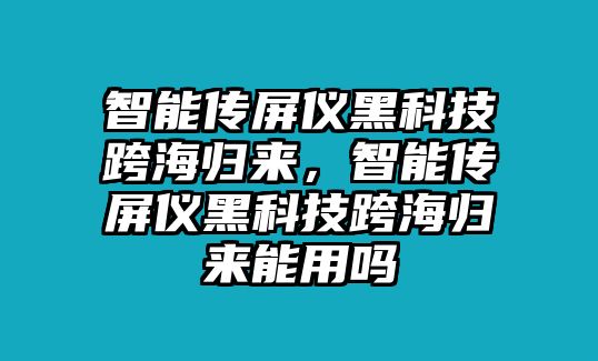 智能傳屏儀黑科技跨海歸來，智能傳屏儀黑科技跨海歸來能用嗎