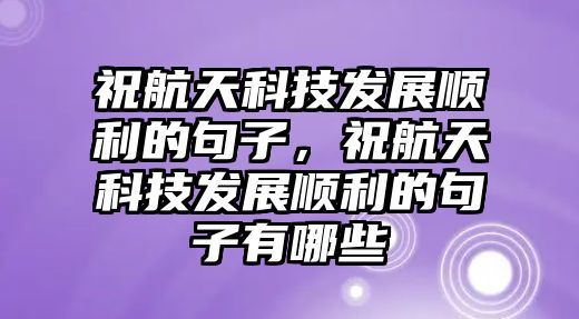 祝航天科技發(fā)展順利的句子，祝航天科技發(fā)展順利的句子有哪些